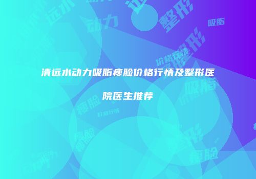 清远水动力吸脂瘦脸价格行情及整形医院医生推荐
