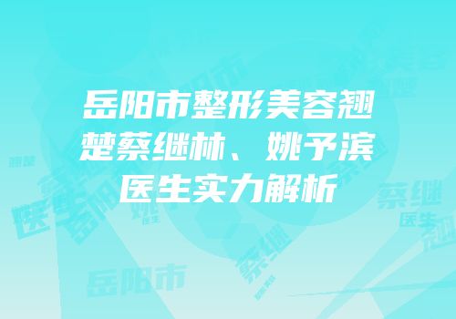岳阳市整形美容翘楚蔡继林、姚予滨医生实力解析