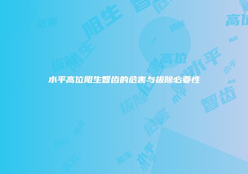 水平高位阻生智齿的危害与拔除必要性