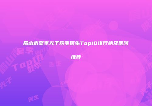 眉山市夏季光子脱毛医生Top10排行榜及医院推荐