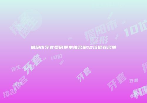 揭阳市牙套整形医生排名前10位推荐名单
