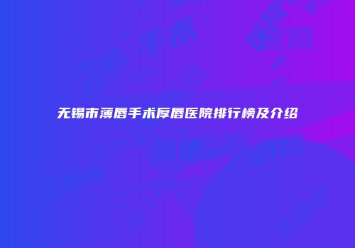 无锡市薄唇手术厚唇医院排行榜及介绍