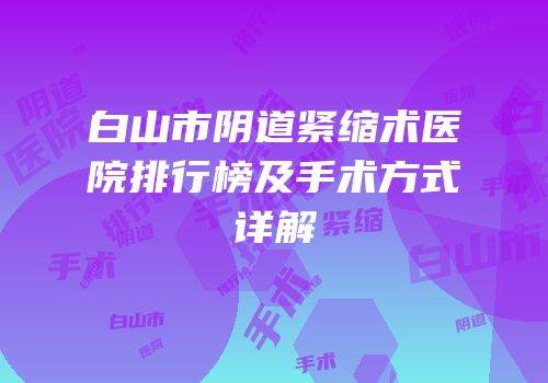 白山市阴道紧缩术医院排行榜及手术方式详解