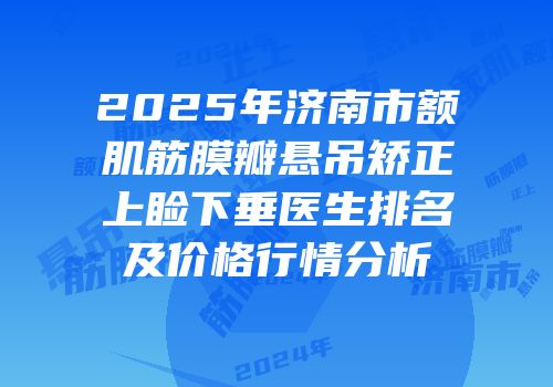 2025年济南市额肌筋膜瓣悬吊矫正上睑下垂医生排名及价格行情分析