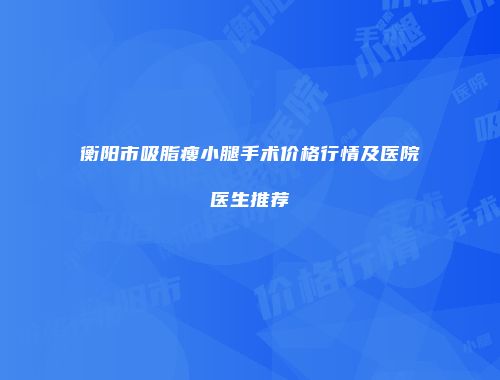 衡阳市吸脂瘦小腿手术价格行情及医院医生推荐