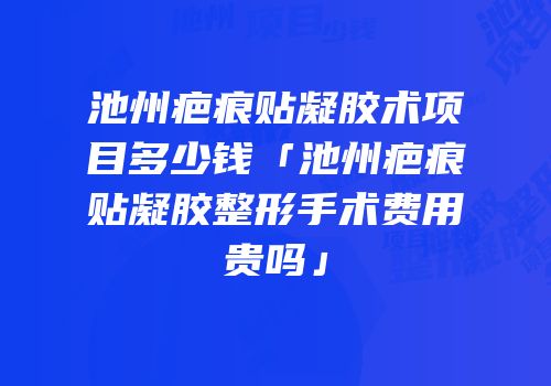 池州疤痕贴凝胶术项目多少钱「池州疤痕贴凝胶整形手术费用贵吗」