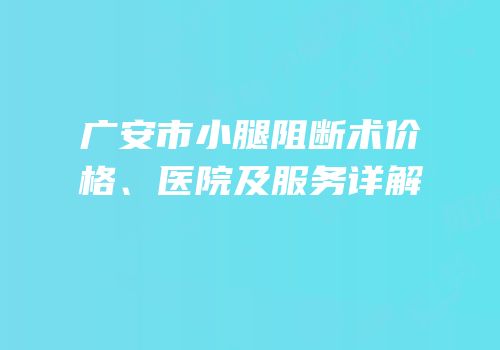广安市小腿阻断术价格、医院及服务详解