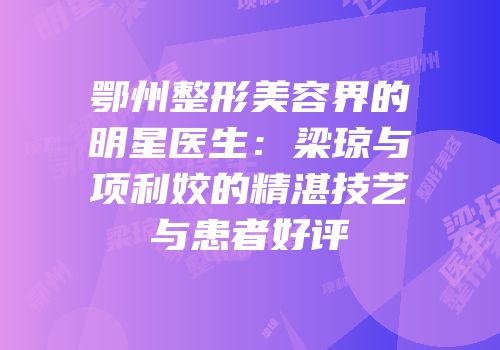 鄂州整形美容界的明星医生：梁琼与项利姣的精湛技艺与患者好评