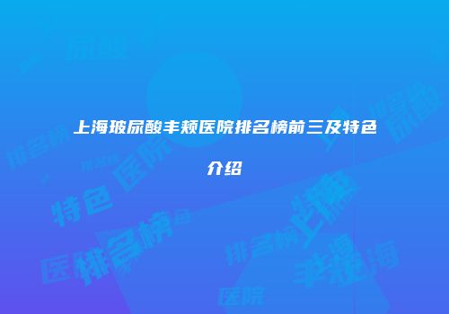 上海玻尿酸丰颊医院排名榜前三及特色介绍
