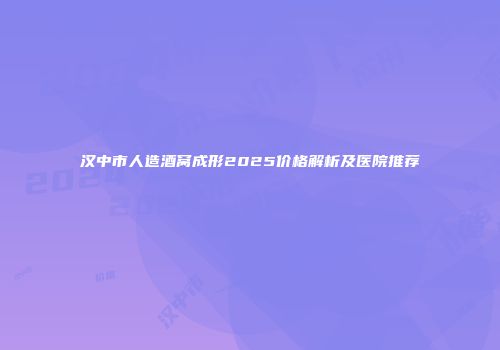 汉中市人造酒窝成形2025价格解析及医院推荐