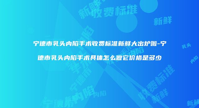 宁德市乳头内陷手术收费标准新鲜大出炉啦-宁德市乳头内陷手术具体怎么做它价格是多少
