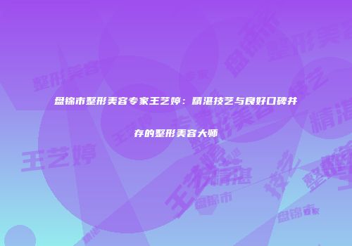 盘锦市整形美容专家王艺婷：精湛技艺与良好口碑并存的整形美容大师