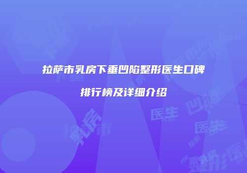 拉萨市乳房下垂凹陷整形医生口碑排行榜及详细介绍