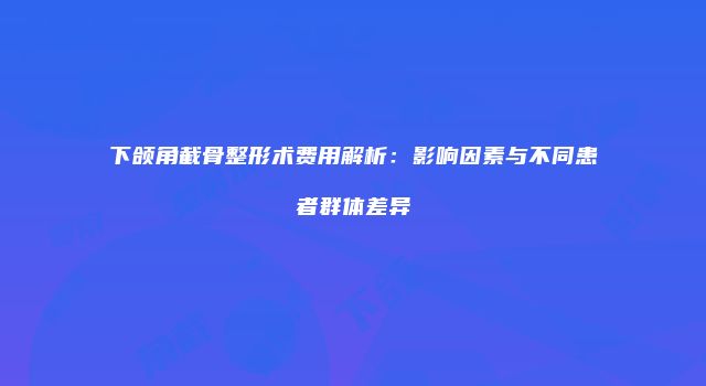 下颌角截骨整形术费用解析：影响因素与不同患者群体差异