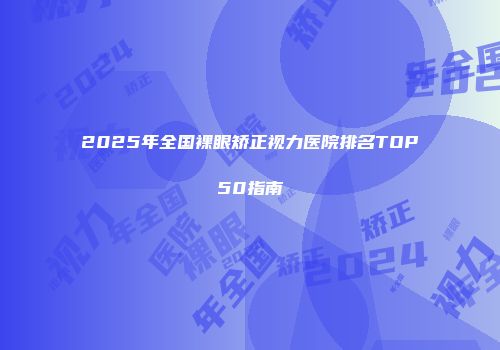 2025年全国裸眼矫正视力医院排名TOP50指南