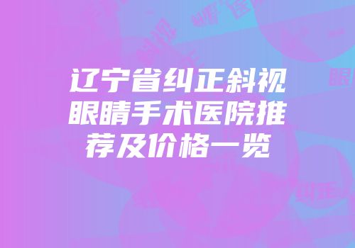 辽宁省纠正斜视眼睛手术医院推荐及价格一览