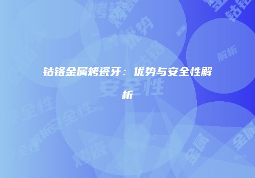 钴铬金属烤瓷牙：优势与安全性解析