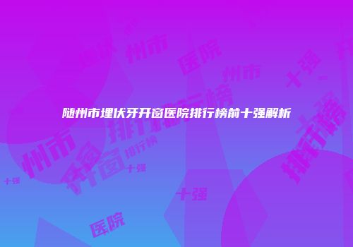 随州市埋伏牙开窗医院排行榜前十强解析