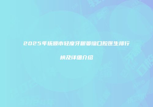 2025年抚顺市轻度牙龈萎缩口腔医生排行榜及详细介绍
