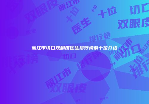 丽江市切口双眼皮医生排行榜前十位介绍