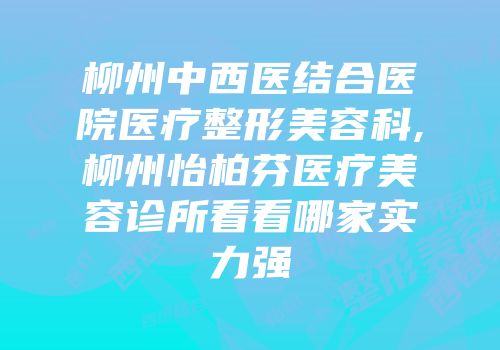 柳州中西医结合医院医疗整形美容科,柳州怡柏芬医疗美容诊所看看哪家实力强