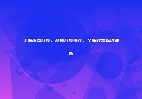 上海康态口腔：品质口腔医疗，全新收费标准解析