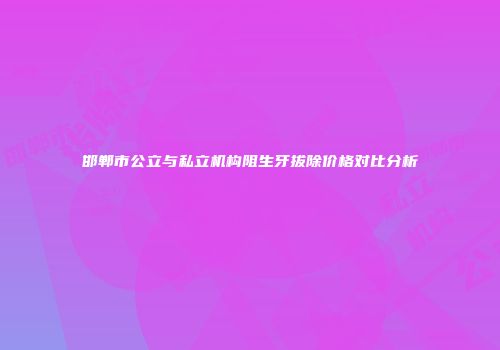 邯郸市公立与私立机构阻生牙拔除价格对比分析