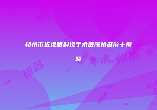 朔州市近视眼斜视手术医院排名前十揭晓