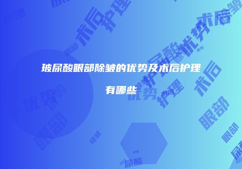玻尿酸眼部除皱的优势及术后护理有哪些