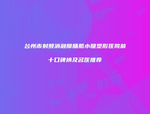台州市射频消融腓肠肌小腿塑形医院前十口碑榜及名医推荐