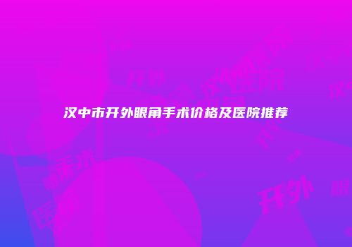 汉中市开外眼角手术价格及医院推荐