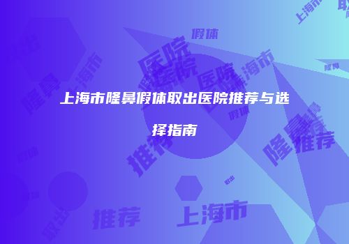 上海市隆鼻假体取出医院推荐与选择指南