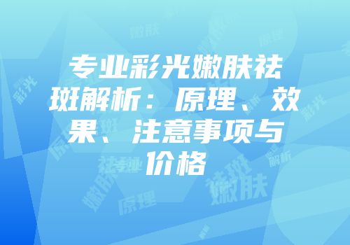 专业彩光嫩肤祛斑解析：原理、效果、注意事项与价格