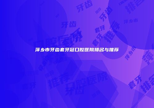 萍乡市牙齿套牙冠口腔医院排名与推荐