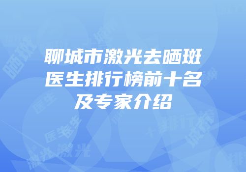 聊城市激光去晒斑医生排行榜前十名及专家介绍