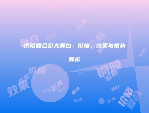 铜陵复合彩光美白：价格、效果与优势解析