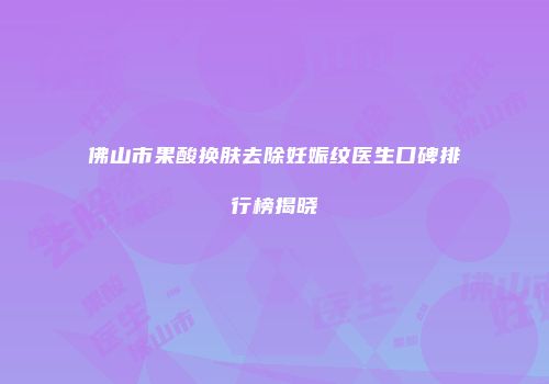 佛山市果酸换肤去除妊娠纹医生口碑排行榜揭晓