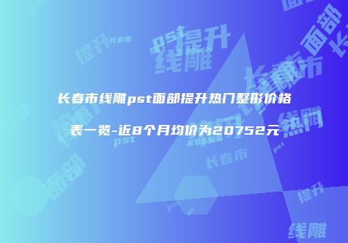 长春市线雕pst面部提升热门整形价格表一览-近8个月均价为20752元
