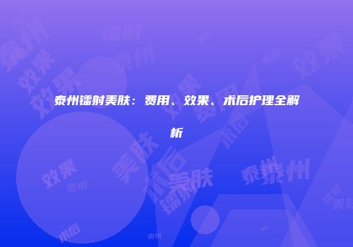 泰州镭射美肤：费用、效果、术后护理全解析