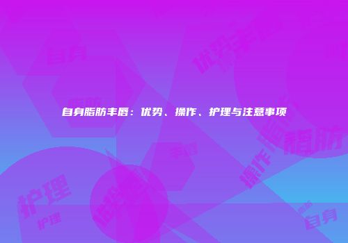 自身脂肪丰唇：优势、操作、护理与注意事项