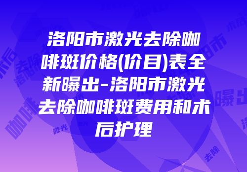 洛阳市激光去除咖啡斑价格(价目)表全新曝出-洛阳市激光去除咖啡斑费用和术后护理