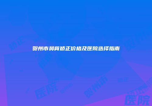 贺州市鼻背矫正价格及医院选择指南