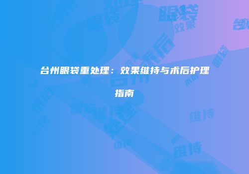 台州眼袋重处理：效果维持与术后护理指南