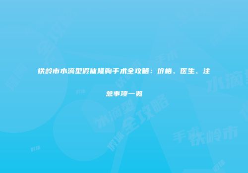 铁岭市水滴型假体隆胸手术全攻略：价格、医生、注意事项一览