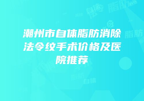 潮州市自体脂肪消除法令纹手术价格及医院推荐
