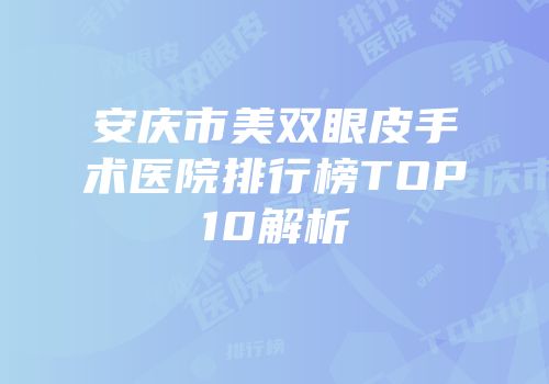 安庆市美双眼皮手术医院排行榜TOP10解析