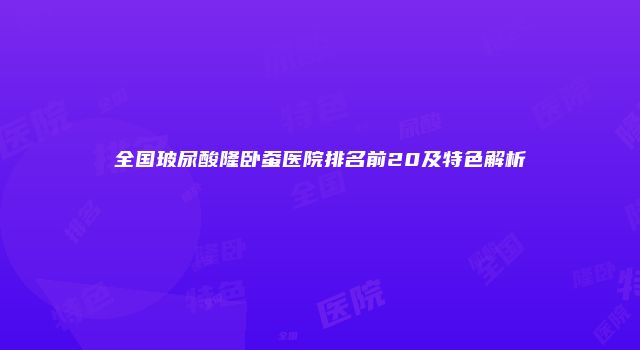 全国玻尿酸隆卧蚕医院排名前20及特色解析