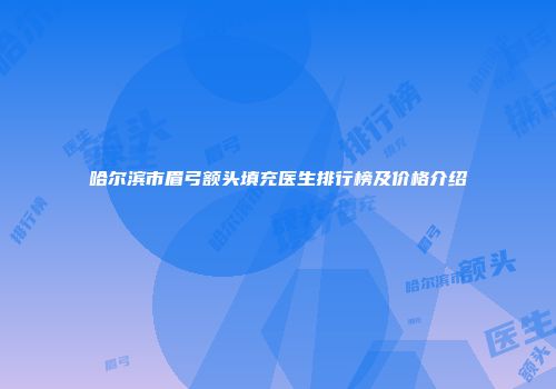 哈尔滨市眉弓额头填充医生排行榜及价格介绍