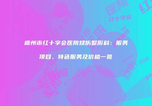 梧州市红十字会医院烧伤整形科：服务项目、特色服务及价格一览