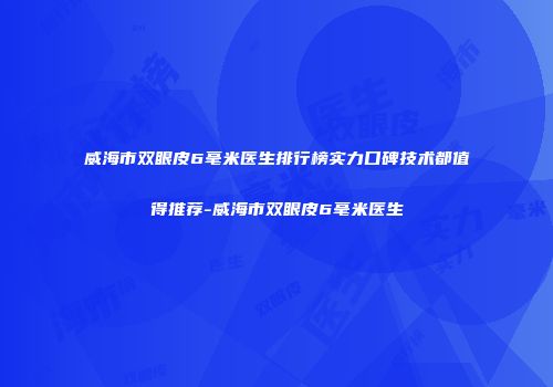威海市双眼皮6毫米医生排行榜实力口碑技术都值得推荐-威海市双眼皮6毫米医生
